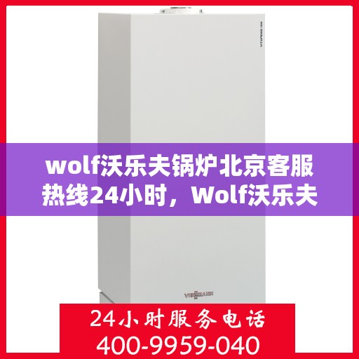 wolf沃乐夫锅炉北京客服热线24小时，Wolf沃乐夫锅炉北京全天候客服热线，贴心服务随时在线