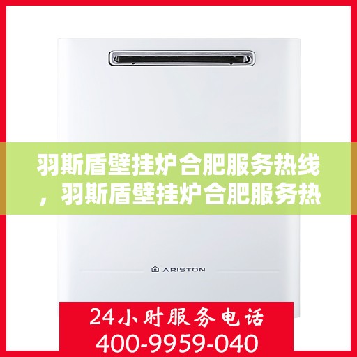 羽斯盾壁挂炉合肥服务热线，羽斯盾壁挂炉合肥服务热线，专业售后，温暖您的生活