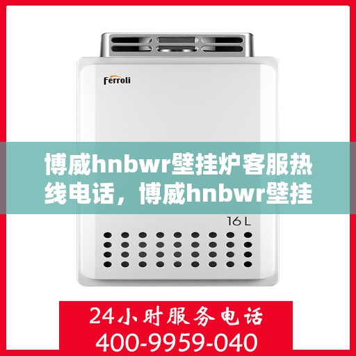 博威hnbwr壁挂炉客服热线电话，博威hnbwr壁挂炉客服热线电话及售后服务指南