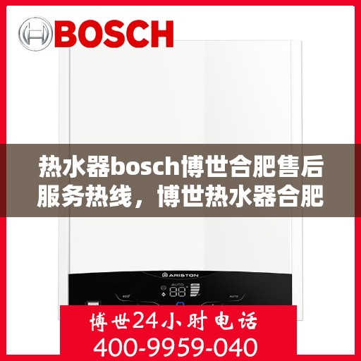 热水器bosch博世合肥售后服务热线，博世热水器合肥售后服务热线全解析