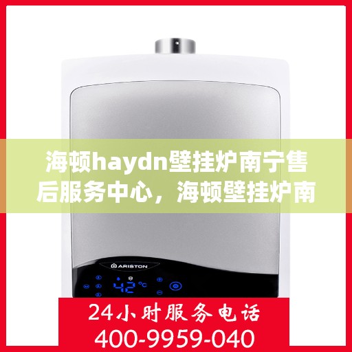 海顿haydn壁挂炉南宁售后服务中心，海顿壁挂炉南宁售后服务中心，专业维修与贴心服务