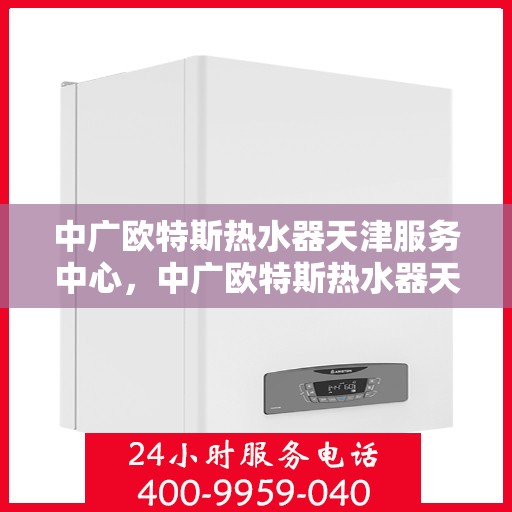 中广欧特斯热水器天津服务中心，中广欧特斯热水器天津服务中心，专业维修与优质服务并行