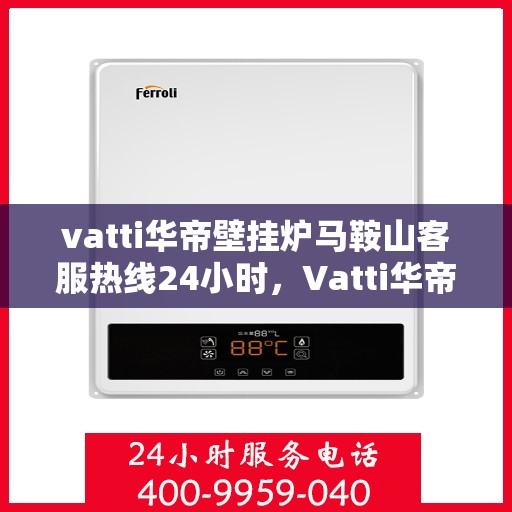 vatti华帝壁挂炉马鞍山客服热线24小时，Vatti华帝壁挂炉马鞍山全天候客服热线支持