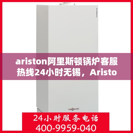 ariston阿里斯顿锅炉客服热线24小时无锡，Ariston阿里斯顿锅炉无锡24小时全天候客服热线