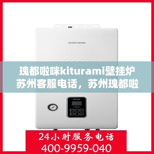 瑰都啦咪kiturami壁挂炉苏州客服电话，苏州瑰都啦咪kiturami壁挂炉官方客服热线