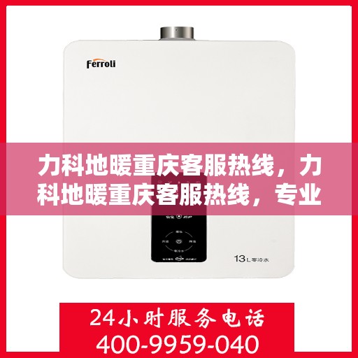 力科地暖重庆客服热线，力科地暖重庆客服热线，专业解答，温暖您的生活