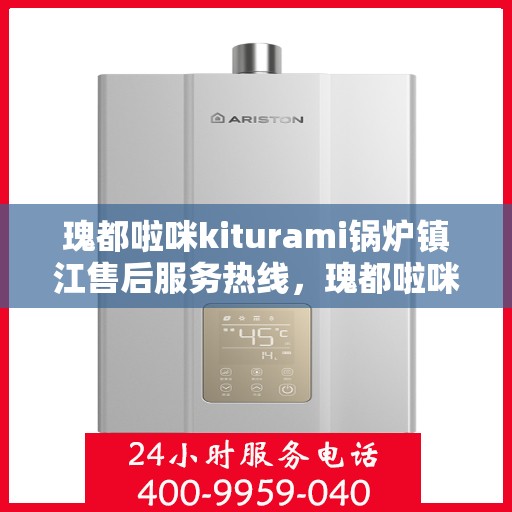 瑰都啦咪kiturami锅炉镇江售后服务热线，瑰都啦咪kiturami锅炉镇江专业售后服务热线，贴心解决您的需求