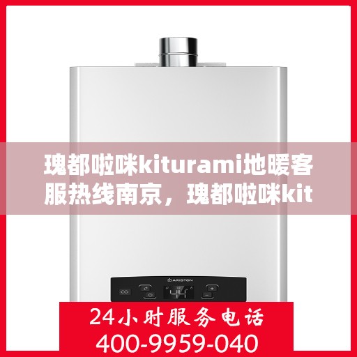 瑰都啦咪kiturami地暖客服热线南京，瑰都啦咪kiturami地暖南京客服热线详解