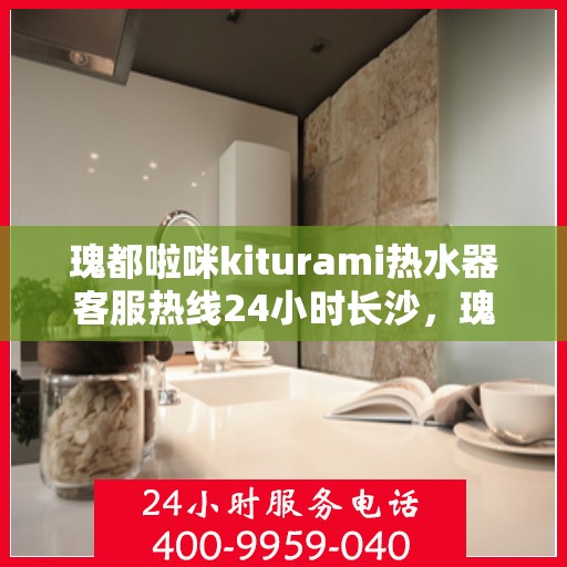 瑰都啦咪kiturami热水器客服热线24小时长沙，瑰都啦咪kiturami热水器长沙24小时热线服务，专业解答您的每一个疑问