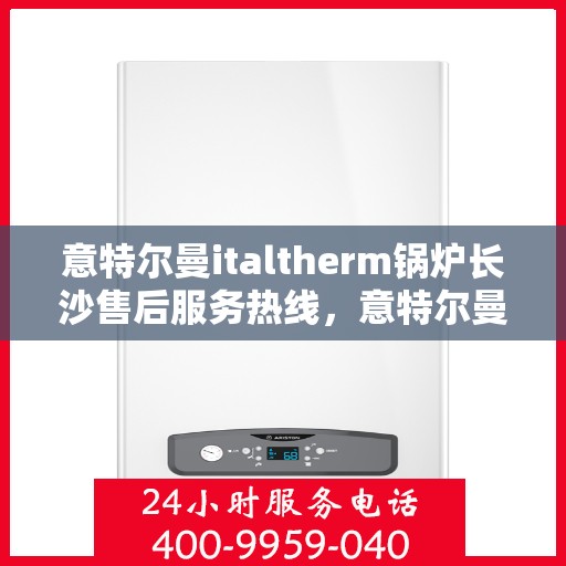 意特尔曼italtherm锅炉长沙售后服务热线，意特尔曼italtherm锅炉长沙售后服务热线，专业团队为您提供贴心服务！