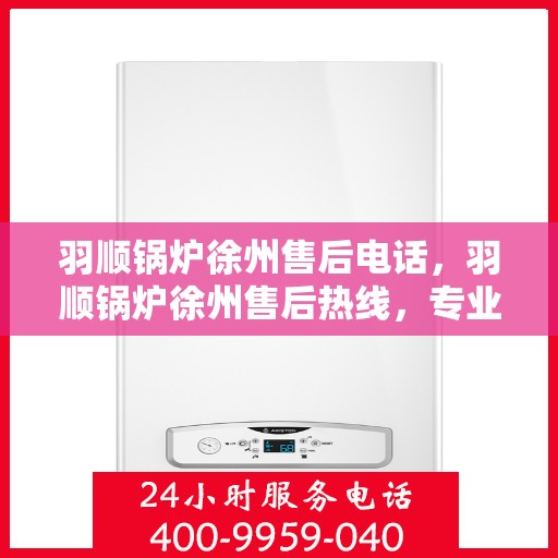 羽顺锅炉徐州售后电话，羽顺锅炉徐州售后热线，专业服务，贴心关怀