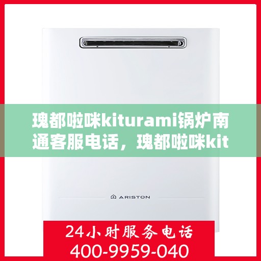 瑰都啦咪kiturami锅炉南通客服电话，瑰都啦咪kiturami锅炉南通客服热线及联系方式