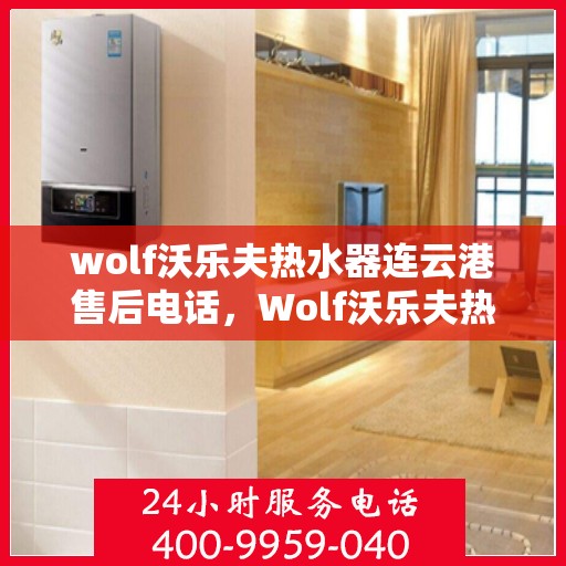 wolf沃乐夫热水器连云港售后电话，Wolf沃乐夫热水器连云港售后服务热线及电话全攻略