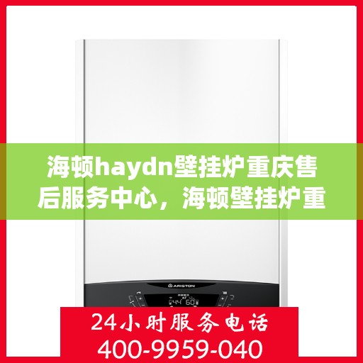 海顿haydn壁挂炉重庆售后服务中心，海顿壁挂炉重庆售后服务中心，专业维修与贴心服务