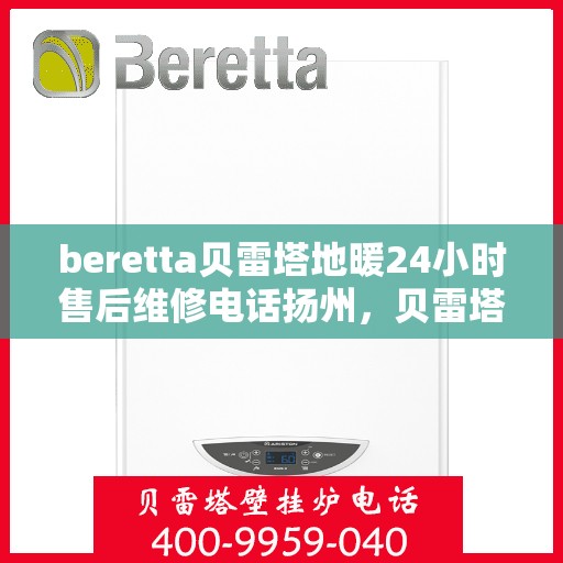 beretta贝雷塔地暖24小时售后维修电话扬州，贝雷塔地暖扬州专业售后维修团队，全天候服务热线，保障您的温暖不断裂！