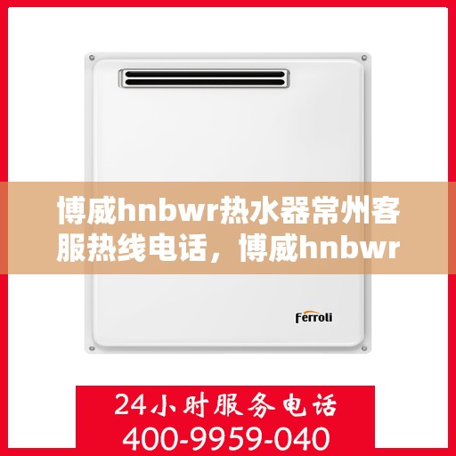 博威hnbwr热水器常州客服热线电话，博威hnbwr热水器常州客服热线全攻略，专业解答，贴心服务！