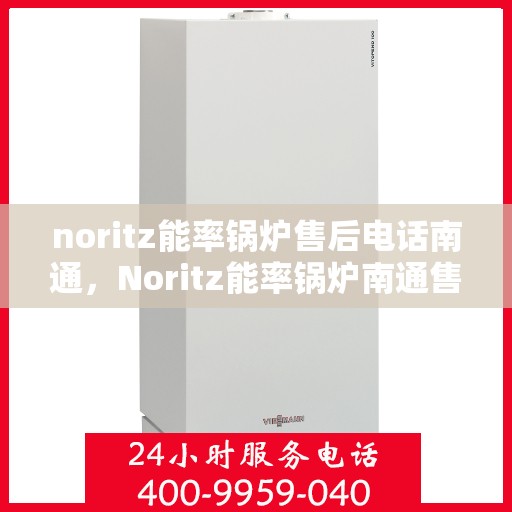 noritz能率锅炉售后电话南通，Noritz能率锅炉南通售后电话及维修服务全解析