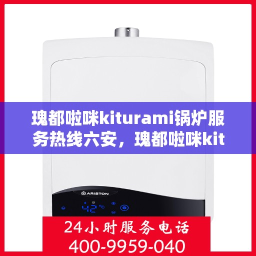 瑰都啦咪kiturami锅炉服务热线六安，瑰都啦咪kiturami锅炉服务热线在六安，专业解决方案与贴心服务