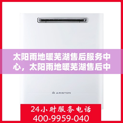 太阳雨地暖芜湖售后服务中心，太阳雨地暖芜湖售后中心，专业服务的温暖枢纽