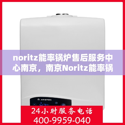 noritz能率锅炉售后服务中心南京，南京Noritz能率锅炉售后服务中心，专业维修，高效服务