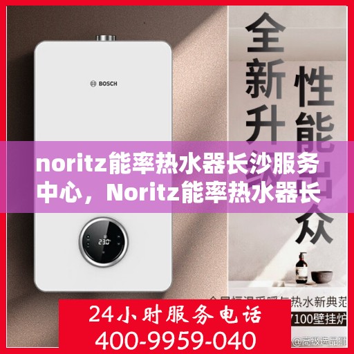 noritz能率热水器长沙服务中心，Noritz能率热水器长沙服务中心，专业维修与优质服务的暖心港湾