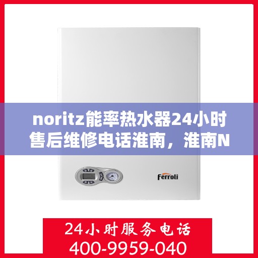 noritz能率热水器24小时售后维修电话淮南，淮南Noritz能率热水器全天候售后维修服务热线公布