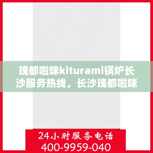 瑰都啦咪kiturami锅炉长沙服务热线，长沙瑰都啦咪Kiturami锅炉专业服务热线，一站式解决方案，满足您的需求
