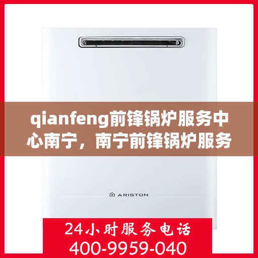 qianfeng前锋锅炉服务中心南宁，南宁前锋锅炉服务中心，专业维护与高效服务引领行业先锋