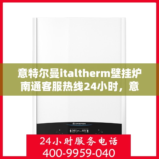 意特尔曼italtherm壁挂炉南通客服热线24小时，意特尔曼italtherm壁挂炉南通客服热线全天候服务，温暖您的生活