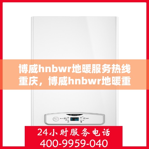 博威hnbwr地暖服务热线重庆，博威hnbwr地暖重庆服务热线，专业品质，温暖您的生活