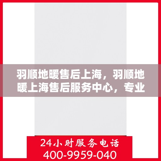 羽顺地暖售后上海，羽顺地暖上海售后服务中心，专业、高效的维修与保养服务