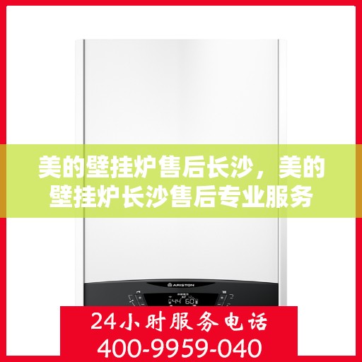 美的壁挂炉售后长沙，美的壁挂炉长沙售后专业服务