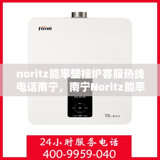noritz能率壁挂炉客服热线电话南宁，南宁Noritz能率壁挂炉客服热线电话及售后服务解析