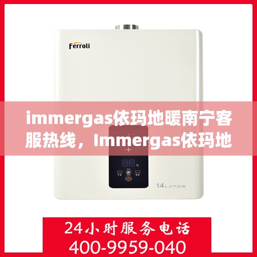 immergas依玛地暖南宁客服热线，Immergas依玛地暖南宁客服热线，专业解答，温暖您的生活