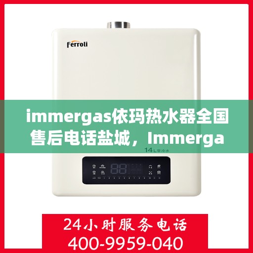 immergas依玛热水器全国售后电话盐城，Immergas依玛热水器盐城售后热线及维修服务指南