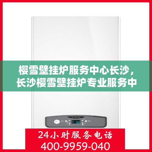 樱雪壁挂炉服务中心长沙，长沙樱雪壁挂炉专业服务中心