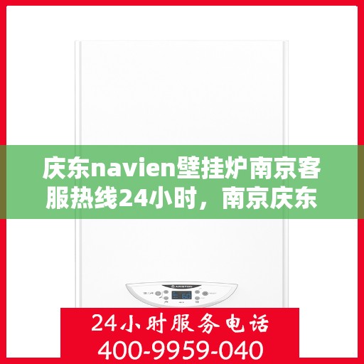 庆东navien壁挂炉南京客服热线24小时，南京庆东Navien壁挂炉全天候客服热线服务指南
