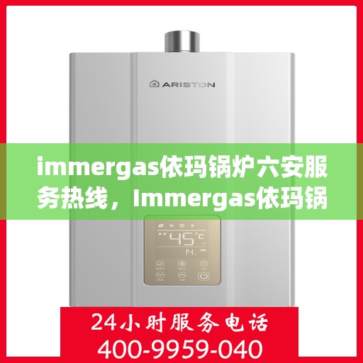 immergas依玛锅炉六安服务热线，Immergas依玛锅炉六安服务热线，专业团队为您提供高效解决方案