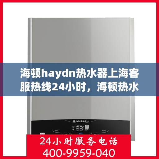 海顿haydn热水器上海客服热线24小时，海顿热水器上海客服热线全天候服务，温暖从不停歇