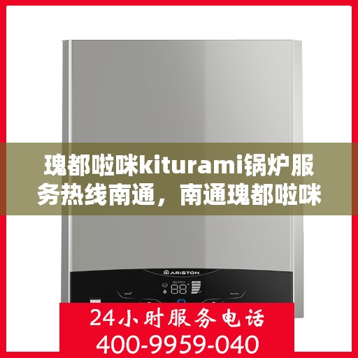 瑰都啦咪kiturami锅炉服务热线南通，南通瑰都啦咪kiturami锅炉服务热线专业团队为您解答