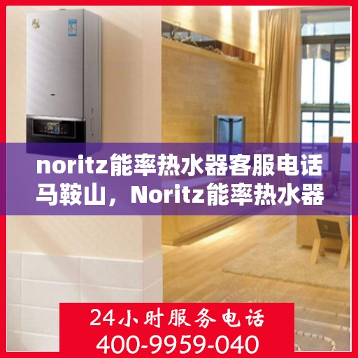 noritz能率热水器客服电话马鞍山，Noritz能率热水器马鞍山客服热线及售后服务指南
