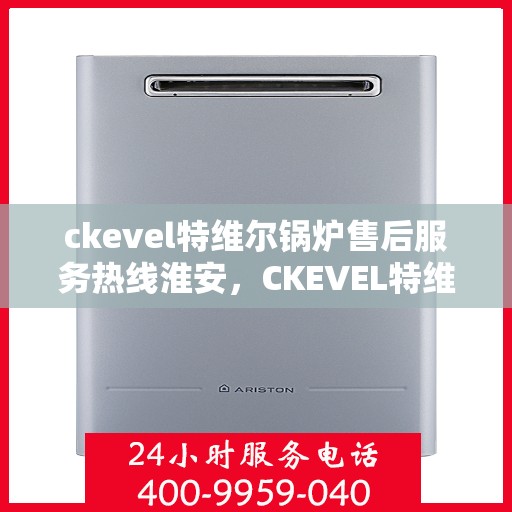 ckevel特维尔锅炉售后服务热线淮安，CKEVEL特维尔锅炉淮安售后服务热线及专业维修支持