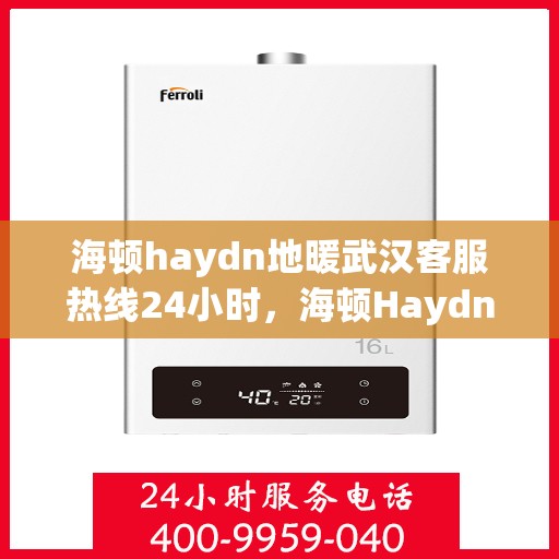 海顿haydn地暖武汉客服热线24小时，海顿Haydn地暖武汉全天候客服热线，贴心温暖，24小时为您服务