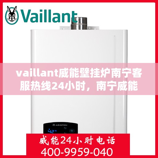 vaillant威能壁挂炉南宁客服热线24小时，南宁威能壁挂炉客服热线，全天候服务，保障您的温暖不断线