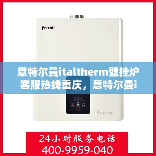意特尔曼italtherm壁挂炉客服热线重庆，意特尔曼italtherm壁挂炉重庆客服热线详解