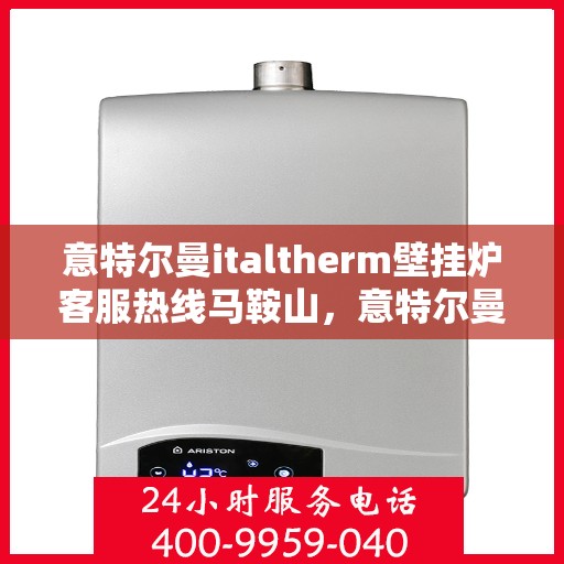 意特尔曼italtherm壁挂炉客服热线马鞍山，意特尔曼italtherm壁挂炉马鞍山客服热线详解