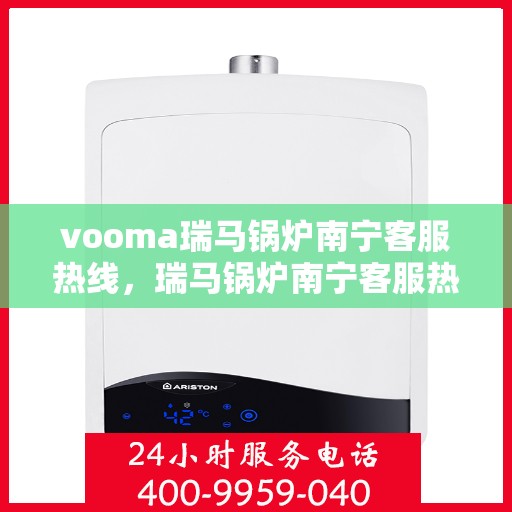 vooma瑞马锅炉南宁客服热线，瑞马锅炉南宁客服热线，专业支持与高效服务的承诺