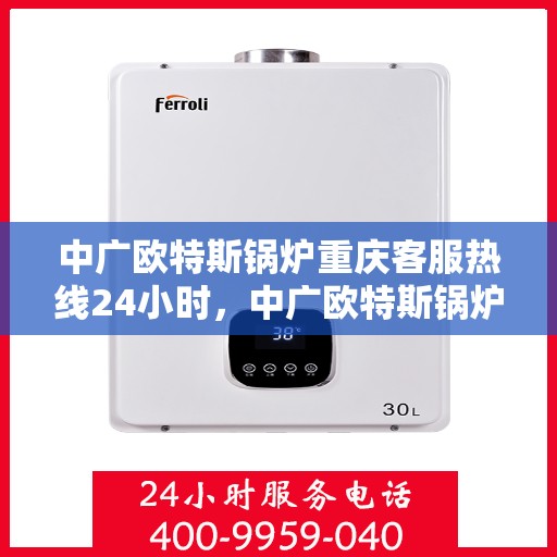 中广欧特斯锅炉重庆客服热线24小时，中广欧特斯锅炉重庆客服热线全天候服务，温暖不打烊