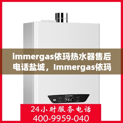 immergas依玛热水器售后电话盐城，Immergas依玛热水器盐城售后电话及服务一览