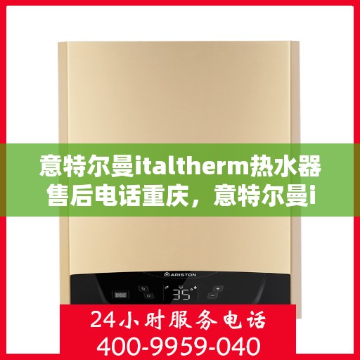 意特尔曼italtherm热水器售后电话重庆，意特尔曼italtherm热水器重庆售后服务中心联系电话